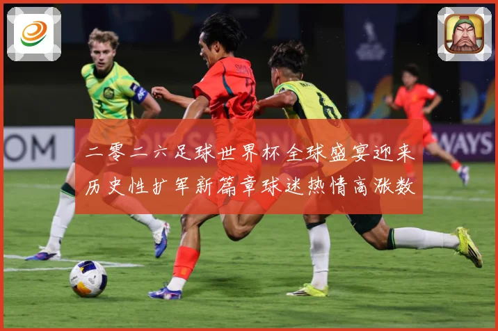 二零二六足球世界杯全球盛宴迎来历史性扩军新篇章球迷热情高涨数据研判