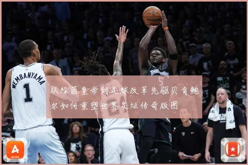 从绿茵皇帝到足球改革先驱贝肯鲍尔如何重塑世界足坛传奇版图