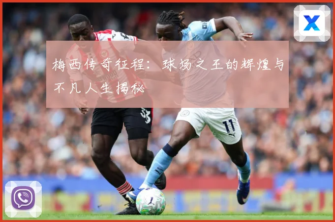 梅西传奇征程：球场之王的辉煌与不凡人生揭秘