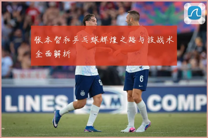 张本智和乒乓球辉煌之路与技战术全面解析
