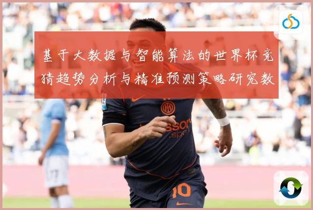 基于大数据与智能算法的世界杯竞猜趋势分析与精准预测策略研究数据研判