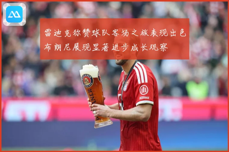 雷迪克称赞球队客场之旅表现出色布朗尼展现显著进步成长观察