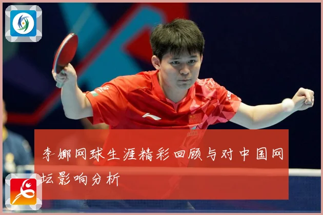 李娜网球生涯精彩回顾与对中国网坛影响分析