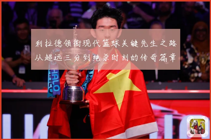利拉德领衔现代篮球关键先生之路从超远三分到绝杀时刻的传奇篇章