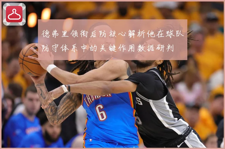 德弗里领衔后防核心解析他在球队防守体系中的关键作用数据研判