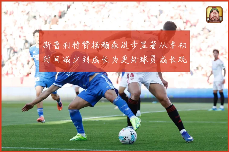 斯普利特赞杨瀚森进步显著从季初时间减少到成长为更好球员成长观察