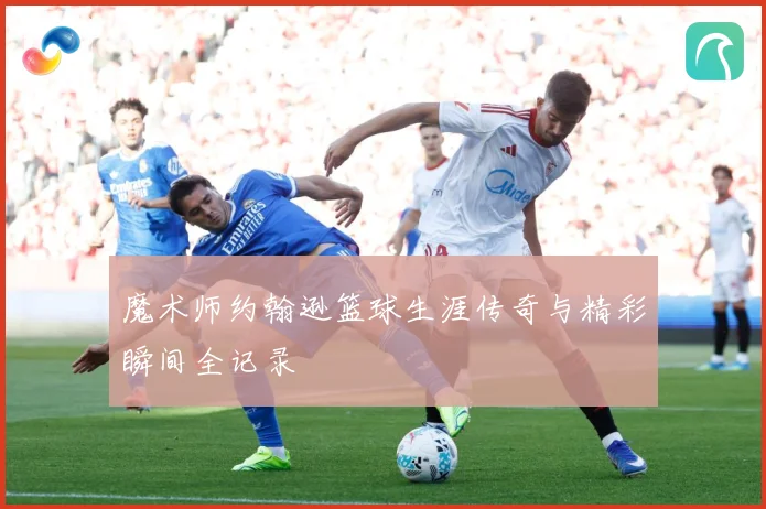 魔术师约翰逊篮球生涯传奇与精彩瞬间全记录