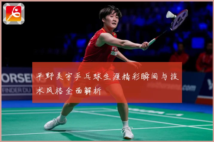 平野美宇乒乓球生涯精彩瞬间与技术风格全面解析