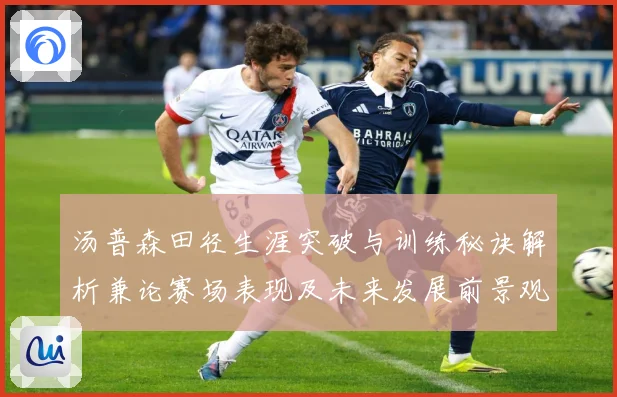 汤普森田径生涯突破与训练秘诀解析兼论赛场表现及未来发展前景观察