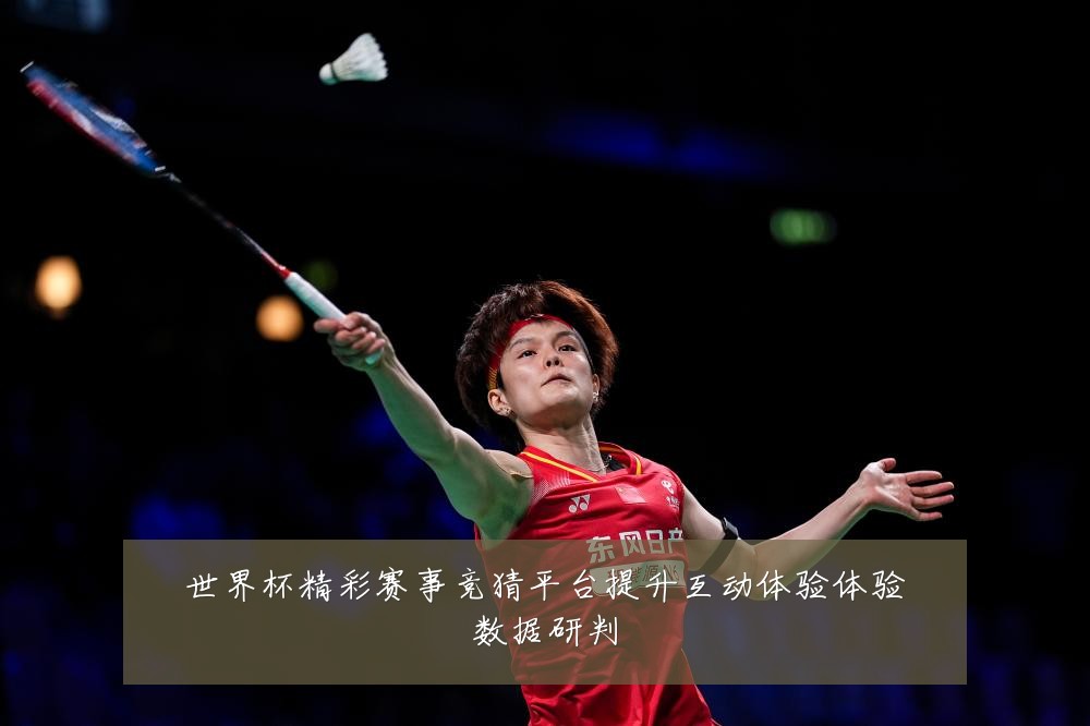 世界杯精彩赛事竞猜平台提升互动体验体验数据研判