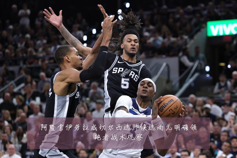 阿隆索伊劳拉成切尔西选帅候选尚无明确领跑者战术观察