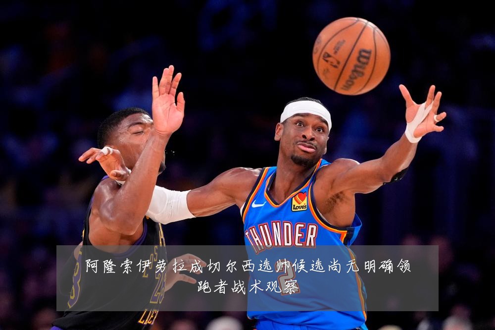 阿隆索伊劳拉成切尔西选帅候选尚无明确领跑者战术观察