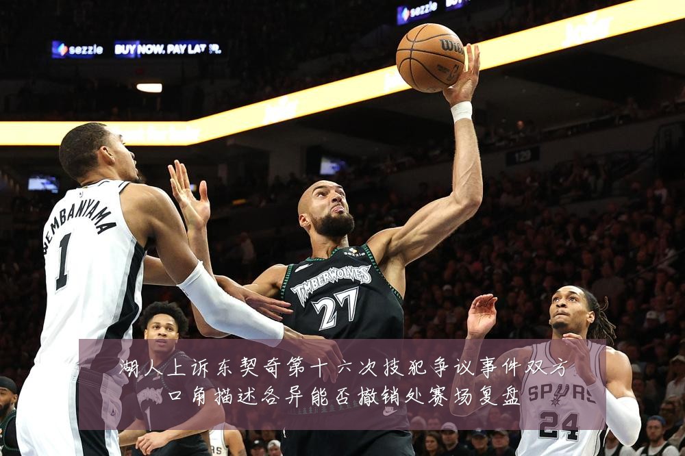 湖人上诉东契奇第十六次技犯争议事件双方口角描述各异能否撤销处赛场复盘