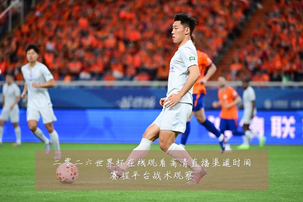 二零二六世界杯在线观看高清直播渠道时间赛程平台战术观察