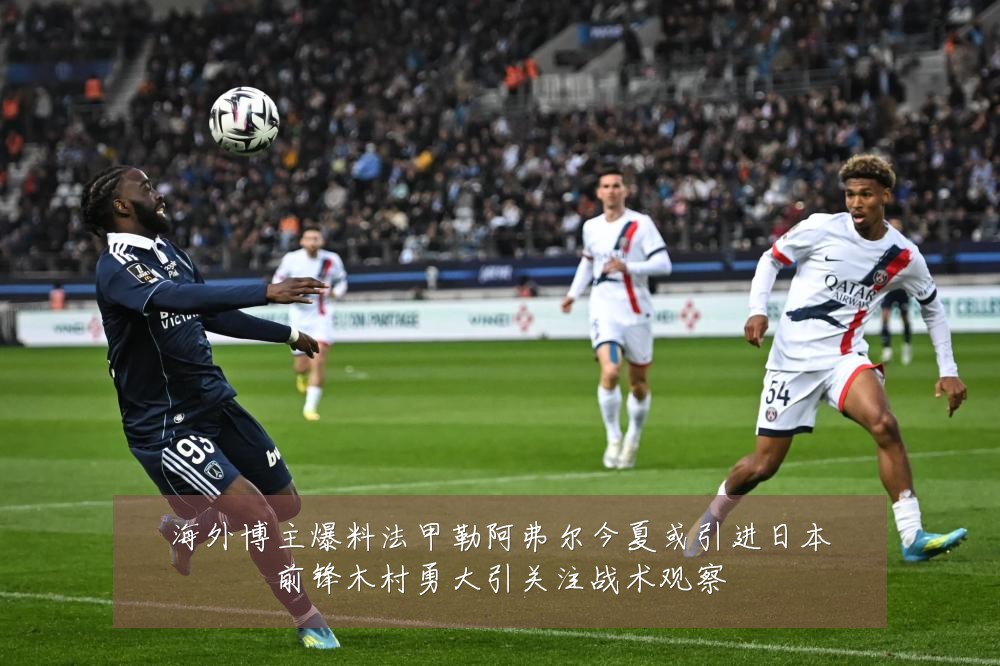 海外博主爆料法甲勒阿弗尔今夏或引进日本前锋木村勇大引关注战术观察