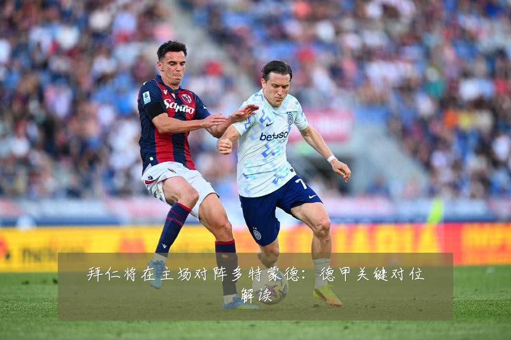 拜仁将在主场对阵多特蒙德:德甲关键对位解读