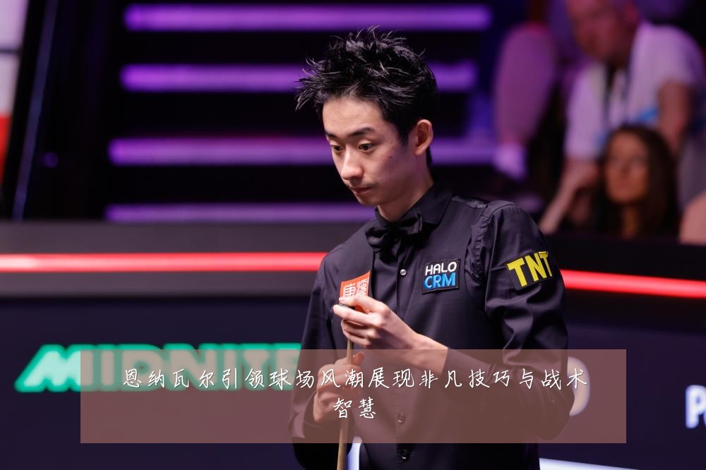 恩纳瓦尔引领球场风潮展现非凡技巧与战术智慧